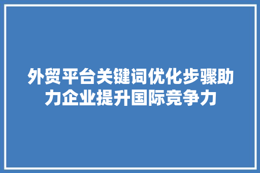 外贸平台关键词优化步骤助力企业提升国际竞争力