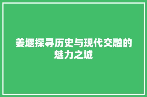 姜堰探寻历史与现代交融的魅力之城