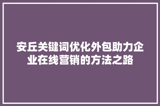 安丘关键词优化外包助力企业在线营销的方法之路