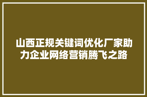 山西正规关键词优化厂家助力企业网络营销腾飞之路