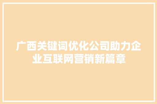 广西关键词优化公司助力企业互联网营销新篇章 SEO关键词