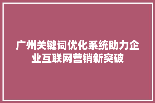 广州关键词优化系统助力企业互联网营销新突破
