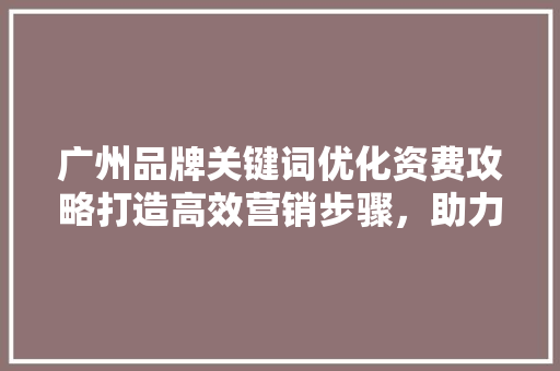 广州品牌关键词优化资费攻略打造高效营销步骤，助力企业腾飞
