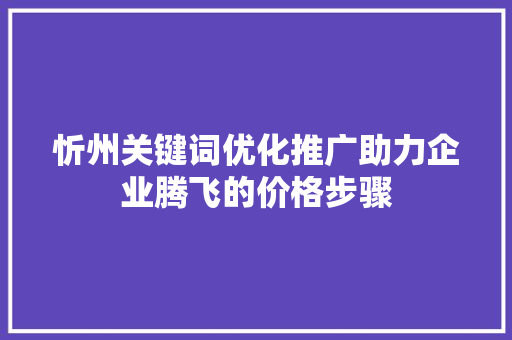 忻州关键词优化推广助力企业腾飞的价格步骤