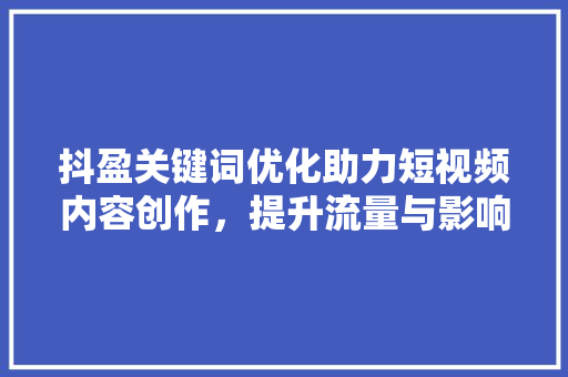 抖盈关键词优化助力短视频内容创作，提升流量与影响力