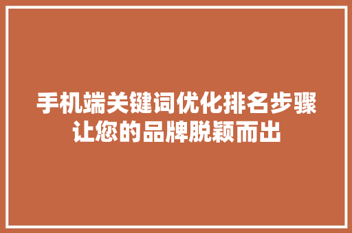 手机端关键词优化排名步骤让您的品牌脱颖而出 SEO关键词 手机端关键词优化排名步骤让您的品牌脱颖而出 SEO关键词