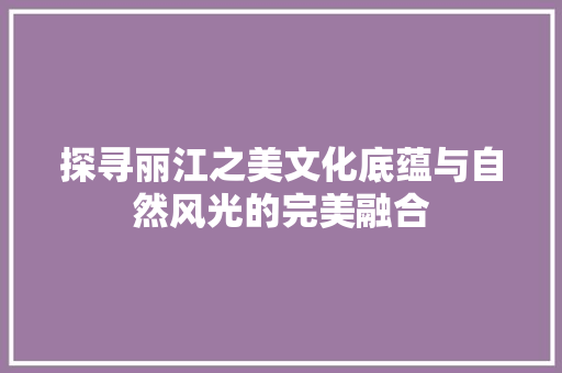 探寻丽江之美文化底蕴与自然风光的完美融合 SEO关键词