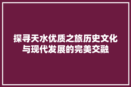 探寻天水优质之旅历史文化与现代发展的完美交融 SEO关键词