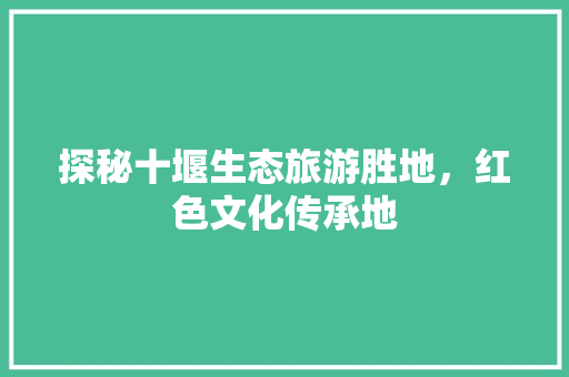 探秘十堰生态旅游胜地，红色文化传承地 百度SEO
