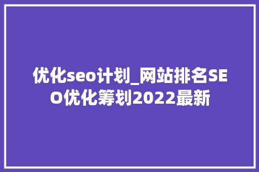 优化seo计划_网站排名SEO优化筹划2022最新 优化seo计划_网站排名SEO优化筹划2022最新 网站建设公司