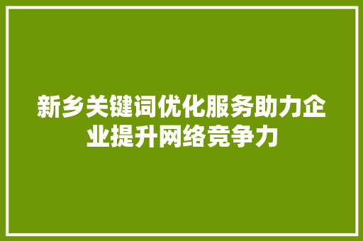 新乡关键词优化服务助力企业提升网络竞争力