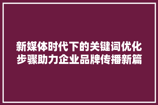 新媒体时代下的关键词优化步骤助力企业品牌传播新篇章