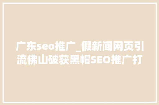 广东seo推广_假新闻网页引流佛山破获黑帽SEO推广打赌黑产案抓获72人