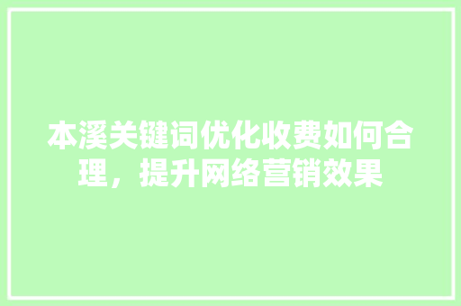 本溪关键词优化收费如何合理，提升网络营销效果 SEO关键词