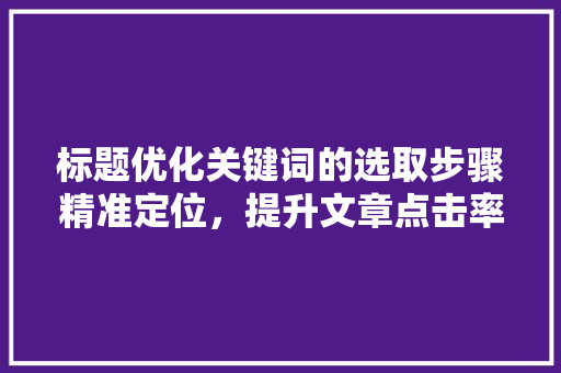 标题优化关键词的选取步骤精准定位，提升文章点击率 SEO关键词