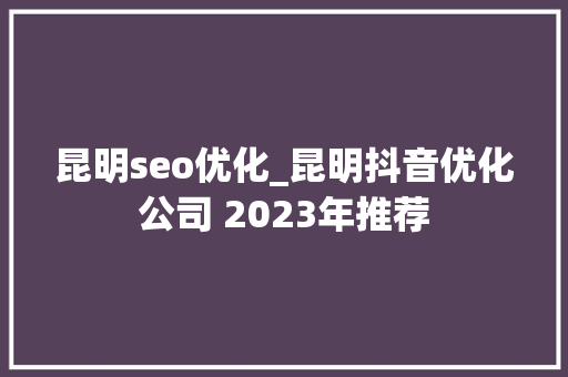 昆明seo优化_昆明抖音优化公司 2023年推荐 昆明seo优化_昆明抖音优化公司 2023年推荐 搜狗SEO