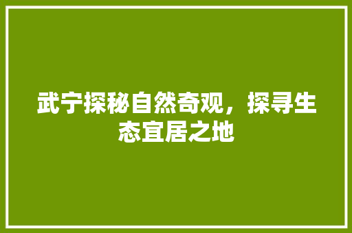 武宁探秘自然奇观，探寻生态宜居之地
