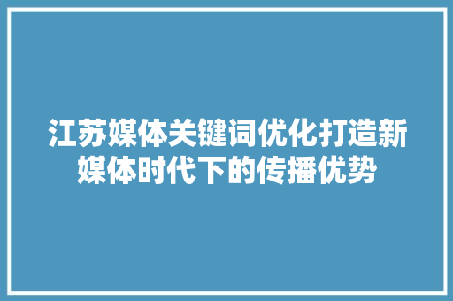 江苏媒体关键词优化打造新媒体时代下的传播优势