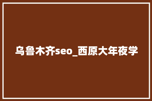 乌鲁木齐seo_西原大年夜学