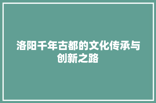 洛阳千年古都的文化传承与创新之路
