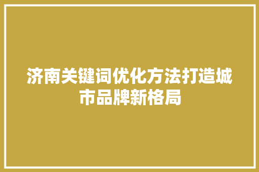 济南关键词优化方法打造城市品牌新格局