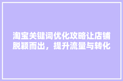 淘宝关键词优化攻略让店铺脱颖而出，提升流量与转化率
