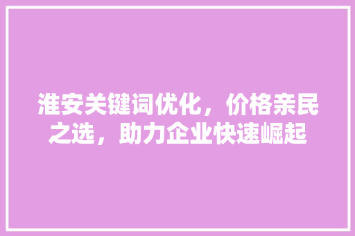 淮安关键词优化，价格亲民之选，助力企业快速崛起