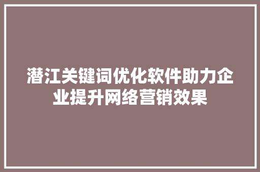 潜江关键词优化软件助力企业提升网络营销效果 搜狗SEO
