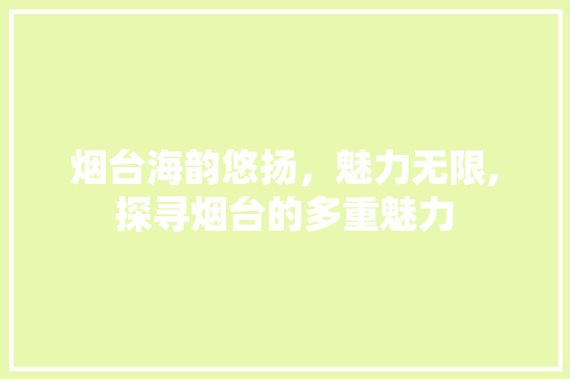 烟台海韵悠扬，魅力无限,探寻烟台的多重魅力