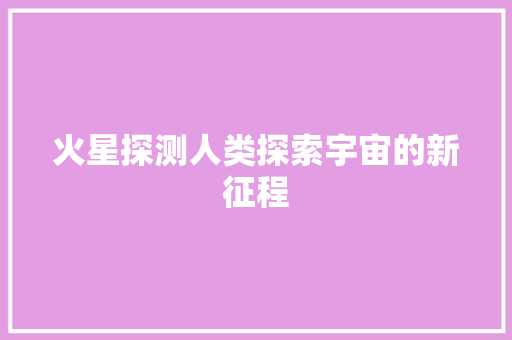 火星探测人类探索宇宙的新征程