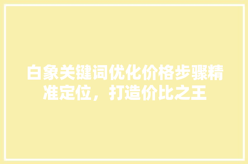 白象关键词优化价格步骤精准定位，打造价比之王 搜狗SEO