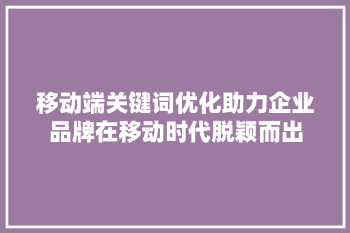 移动端关键词优化助力企业品牌在移动时代脱颖而出