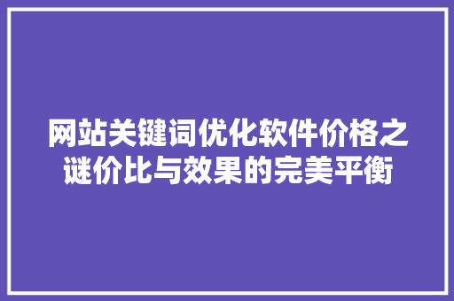 网站关键词优化软件价格之谜价比与效果的完美平衡 必应SEO 网站关键词优化软件价格之谜价比与效果的完美平衡 必应SEO