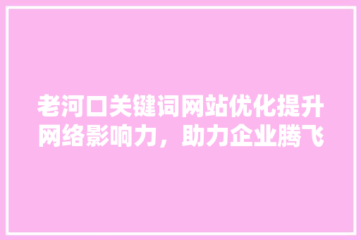 老河口关键词网站优化提升网络影响力，助力企业腾飞