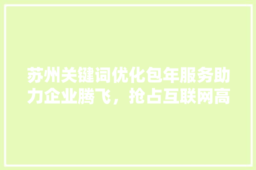 苏州关键词优化包年服务助力企业腾飞，抢占互联网高地 SEO关键词