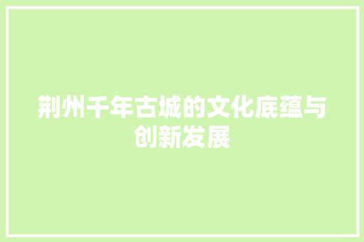 荆州千年古城的文化底蕴与创新发展 搜狗SEO