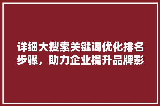 详细大搜索关键词优化排名步骤，助力企业提升品牌影响力
