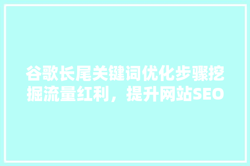 谷歌长尾关键词优化步骤挖掘流量红利，提升网站SEO效果 SEO关键词