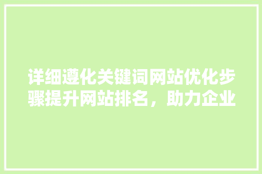 详细遵化关键词网站优化步骤提升网站排名,助力企业腾飞 百度SEO 详细遵化关键词网站优化步骤提升网站排名,助力企业腾飞 百度SEO