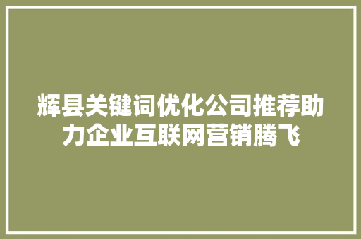 辉县关键词优化公司推荐助力企业互联网营销腾飞