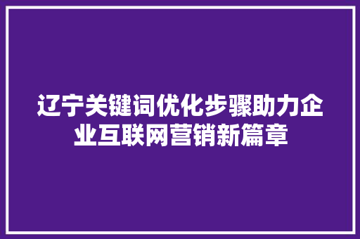 辽宁关键词优化步骤助力企业互联网营销新篇章