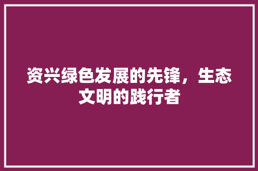 资兴绿色发展的先锋，生态文明的践行者