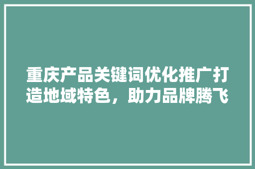 重庆产品关键词优化推广打造地域特色，助力品牌腾飞
