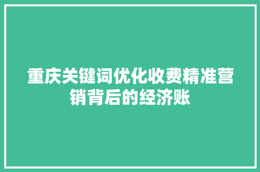 重庆关键词优化收费精准营销背后的经济账 网站建设公司