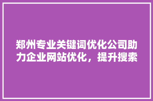 郑州专业关键词优化公司助力企业网站优化，提升搜索引擎排名