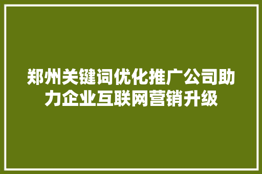 郑州关键词优化推广公司助力企业互联网营销升级 SEO关键词