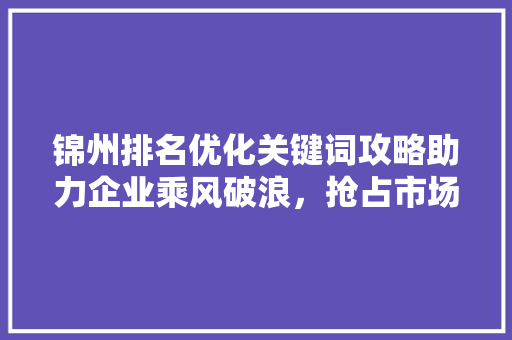 锦州排名优化关键词攻略助力企业乘风破浪，抢占市场先机