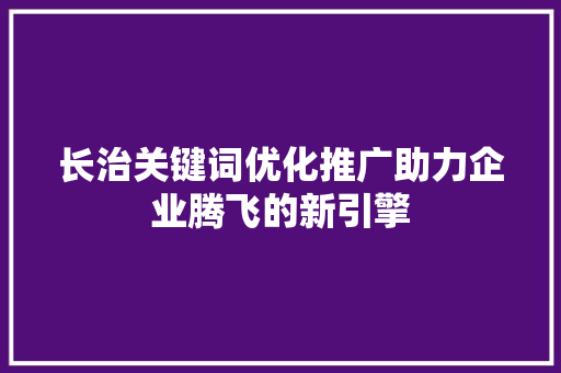 长治关键词优化推广助力企业腾飞的新引擎