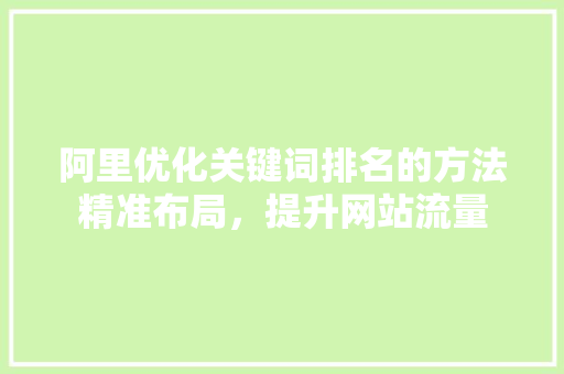 阿里优化关键词排名的方法精准布局，提升网站流量