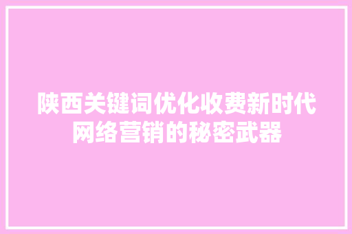 陕西关键词优化收费新时代网络营销的秘密武器